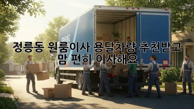 정릉동 원룸이사, 용달차량 추천받고 맘 편히 이사해요! 🚚💨